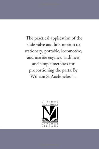 Cover for Michigan Historical Reprint Series · The Practical Application of the Slide Valve and Link Motion to Stationary, Portable, Locomotive, and Marine Engines, with New and Simple Methods for ... the Parts. by William S. Auchincloss ... (Paperback Book) (2006)