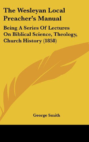 Cover for George Smith · The Wesleyan Local Preacher's Manual: Being a Series of Lectures on Biblical Science, Theology, Church History (1858) (Gebundenes Buch) (2008)