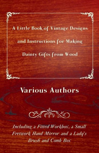 A Little Book of Vintage Designs and Instructions for Making Dainty Gifts from Wood. Including A Fitted Workbox, A Small Fretwork Hand Mirror and A Lady's Brush and Comb Box. - V/A - Books - Read Books - 9781447441861 - January 5, 2012