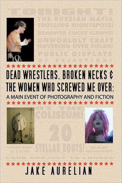 Cover for Jake Aurelian · Dead Wrestlers, Broken Necks &amp; the Women Who Screwed Me Over: a Main Event of Photography &amp; Fiction (Paperback Book) (2011)