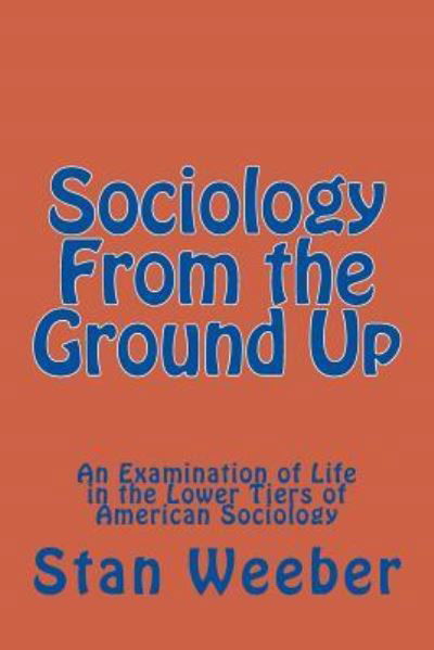 Cover for Stan C. Weeber · Sociology From the Ground Up : An Examination of Life in the Lower Tiers of American Sociology (Paperback Book) (2011)