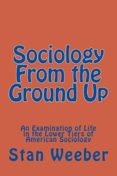Sociology From the Ground Up : An Examination of Life in the Lower Tiers of American Sociology - Stan C. Weeber - Books - Createspace Independent Publishing Platf - 9781463520861 - September 14, 2011