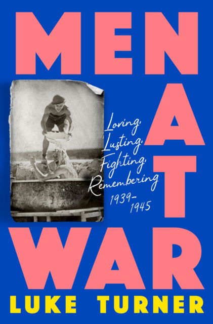 Cover for Luke Turner · Men at War: Loving, Lusting, Fighting, Remembering 1939-1945 (Hardcover Book) (2023)