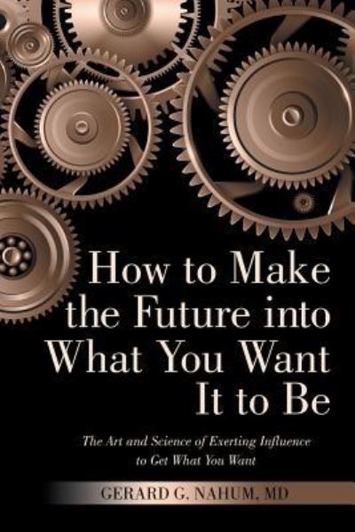 Cover for Gerard G. Nahum · How to Make the Future into What You Want It to Be : The Art and Science of Exerting Influence to Get What You Want (Paperback Book) (2018)