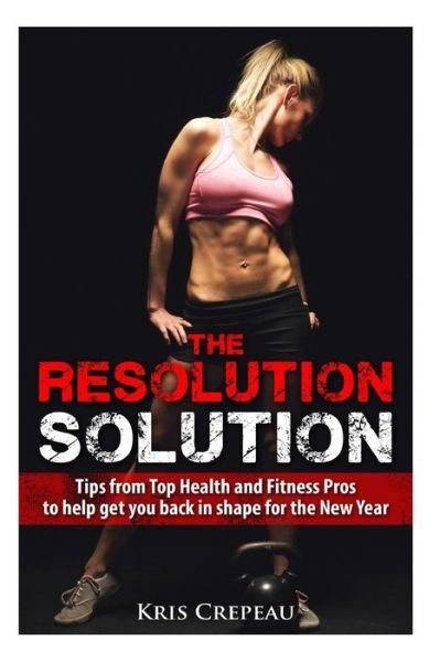 Cover for Kris Crepeau · The Resolution Solution: Tips from Top Health and Fitness Pros to Help You Get Back in Shape for the New Year (Paperback Bog) (2014)