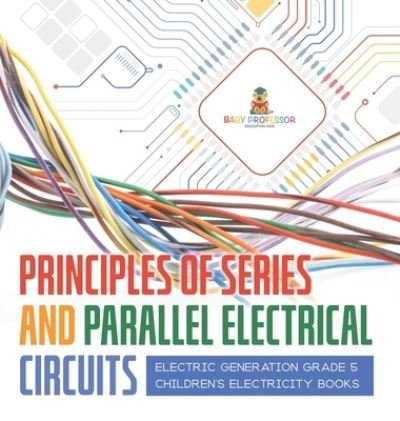 Cover for Baby Professor · Principles of Series and Parallel Electrical Circuits Electric Generation Grade 5 Children's Electricity Books (Inbunden Bok) (2021)
