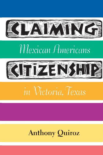 Claiming Citizenship: Mexican Americans in Victoria, Texas (Fronteras Series, Sponsored by Texas A&m International University) - Anthony Quiroz - Books - Texas A&M University Press - 9781603449861 - February 21, 2013