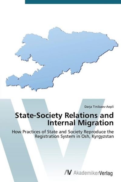 Cover for Darja Tinibaev-aepli · State-society Relations and Internal Migration: How Practices of State and Society Reproduce the Registration System in Osh, Kyrgyzstan (Paperback Book) (2014)
