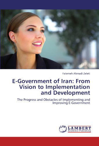 E-government of Iran: from Vision to Implementation and Development: the Progress and Obstacles of Implementing and Improving E-government - Fatemeh Ahmadi Zeleti - Livros - LAP LAMBERT Academic Publishing - 9783838304861 - 29 de julho de 2011