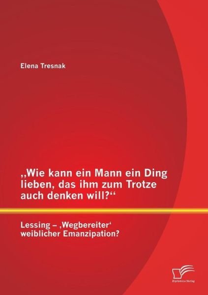 Cover for Elena Tresnak · Wie Kann Ein Mann Ein Ding Lieben, Das Ihm Zum Trotze Auch Denken Will? Lessing - Wegbereiter' Weiblicher Emanzipation? (Paperback Book) [German edition] (2014)