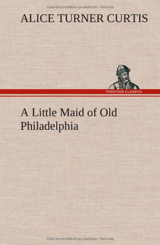 Cover for Alice Turner Curtis · A Little Maid of Old Philadelphia (Inbunden Bok) (2013)