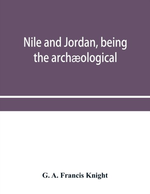 Cover for G A Francis Knight · Nile and Jordan, being the archaeological and historical inter-relations between Egypt and Canaan from the earliest times to the fall of Jerusalem in A.D. 70 (Taschenbuch) (2019)