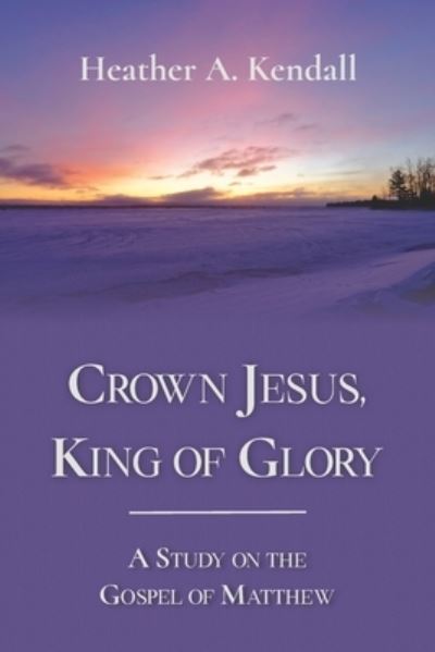 Cover for Heather A Kendall · Crown Jesus, King of Glory: A Study on the Gospel of Matthew (Paperback Book) (2021)