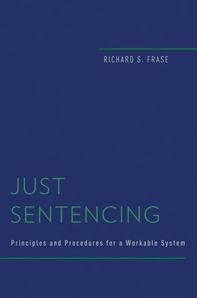 Cover for Frase, Richard S. (Benjamin N. Berger Professor of Criminal Law, Benjamin N. Berger Professor of Criminal Law, University of Minnesota) · Just Sentencing: Principles and Procedures for a Workable System - Studies in Penal Theory and Philosophy (Hardcover Book) (2013)