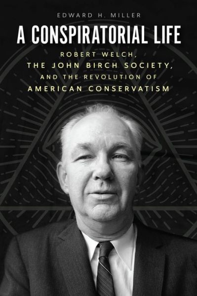 Cover for Edward H Miller · A Conspiratorial Life: Robert Welch, the John Birch Society, and the Revolution of American Conservatism (Hardcover Book) (2022)