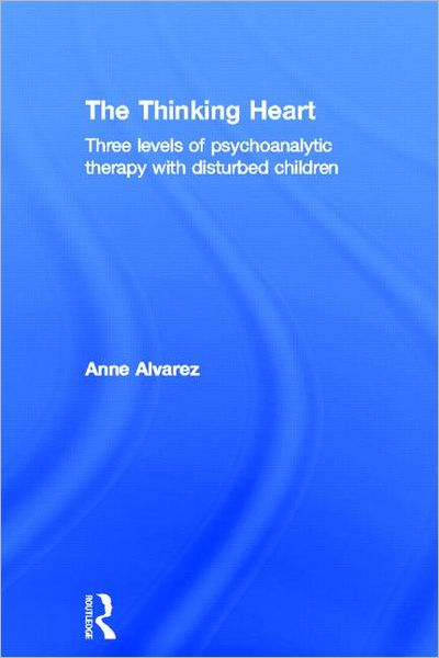 Cover for Anne Alvarez · The Thinking Heart: Three levels of psychoanalytic therapy with disturbed children (Hardcover Book) (2012)