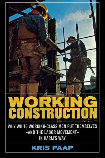 Cover for Kris Paap · Working Construction: Why White Working-Class Men Put Themselves—and the Labor Movement—in Harm's Way (Paperback Book) (2006)