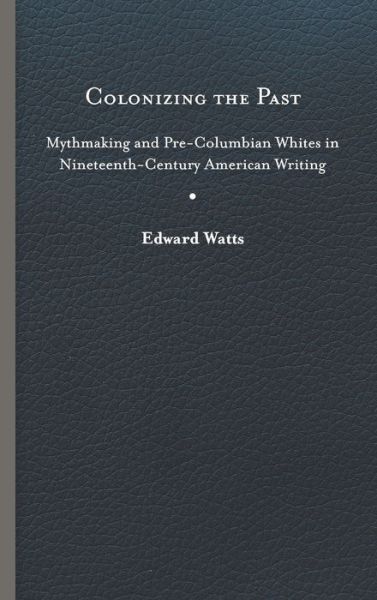 Cover for Edward Watts · Colonizing the Past: Mythmaking and Pre-Columbian Whites in Nineteenth-Century American Writing (Hardcover Book) (2020)