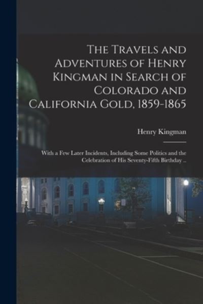 Cover for Henry Kingman · Travels and Adventures of Henry Kingman in Search of Colorado and California Gold, 1859-1865; with a Few Later Incidents, Including Some Politics and the Celebration of His Seventy-Fifth Birthday . . (Book) (2022)