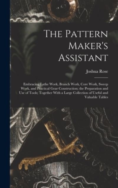 Cover for Joshua Rose · Pattern Maker's Assistant; Embracing Lathe Work, Branch Work, Core Work, Sweep Work, and Practical Gear Construction; the Preparation and Use of Tools; Together with a Large Collection of Useful and Valuable Tables (Buch) (2022)