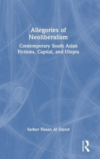 Cover for Zayed, Sarker Hasan Al (Independent University, Bangladesh) · Allegories of Neoliberalism: Contemporary South Asian Fictions, Capital, and Utopia (Gebundenes Buch) (2023)
