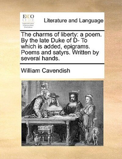 Cover for William Cavendish · The Charms of Liberty: a Poem. by the Late Duke of D- to Which is Added, Epigrams. Poems and Satyrs. Written by Several Hands. (Paperback Book) (2010)