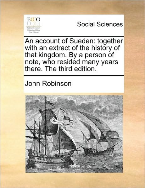 An Account of Sueden: Together with an Extract of the History of That Kingdom. by a Person of Note, Who Resided Many Years There. the Third - John Robinson - Książki - Gale Ecco, Print Editions - 9781170496862 - 29 maja 2010