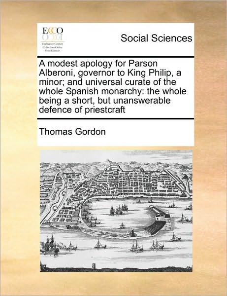 A Modest Apology for Parson Alberoni, Governor to King Philip, a Minor; and Universal Curate of the Whole Spanish Monarchy: the Whole Being a Short, but - Thomas Gordon - Books - Gale Ecco, Print Editions - 9781171428862 - August 6, 2010