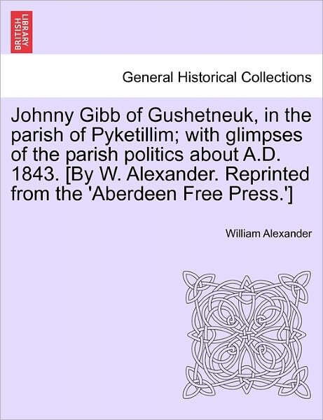 Cover for William Alexander · Johnny Gibb of Gushetneuk, in the Parish of Pyketillim; with Glimpses of the Parish Politics About A.d. 1843. [by W. Alexander. Reprinted from the 'ab (Paperback Bog) (2011)