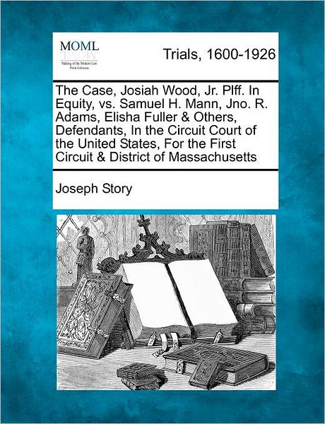 Cover for Joseph Story · The Case, Josiah Wood, Jr. Plff. in Equity, vs. Samuel H. Mann, Jno. R. Adams, Elisha Fuller &amp; Others, Defendants, in the Circuit Court of the United Stat (Paperback Book) (2012)