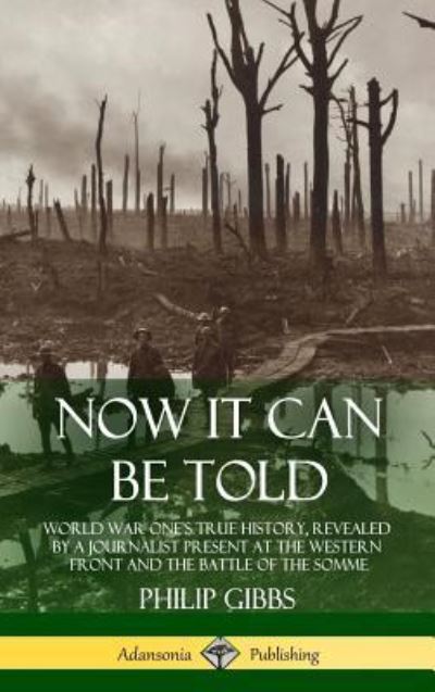 Now It Can Be Told World War One's True History, Revealed by a Journalist Present at the Western Front and the Battle of the Somme - Philip Gibbs - Books - Lulu.com - 9781387939862 - July 11, 2018