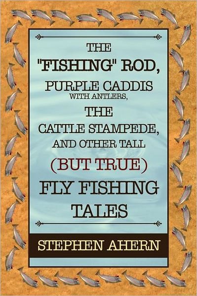 The "Fishing" Rod, Purple Caddis with Antlers, the Cattle Stampede, and Other Tall (But True) Fly Fishing Tales - Stephen Ahern - Libros - Dorrance Publishing - 9781434909862 - 1 de febrero de 2012