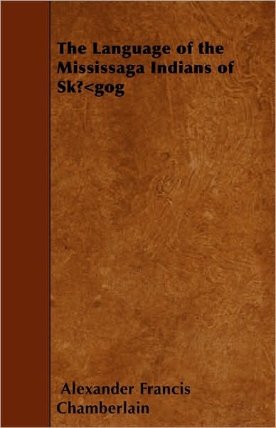 The Language of the Mississaga Indians of Sk Gog - Alexander Francis Chamberlain - Books - Blunt Press - 9781445563862 - April 2, 2010