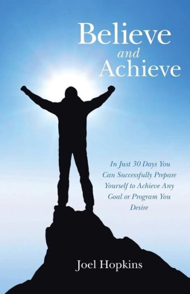 Believe and Achieve: in Just 30 Days You Can Successfully Prepare Yourself to Achieve Any Goal or Program You Desire - Joel Hopkins - Boeken - BalboaPress - 9781452521862 - 31 oktober 2014