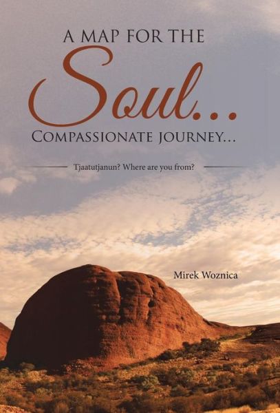 Cover for Mirek Woznica · A Map for the Soul... Compassionate Journey...: Tjaatutjanun? Where Are You From? (Hardcover Book) (2015)