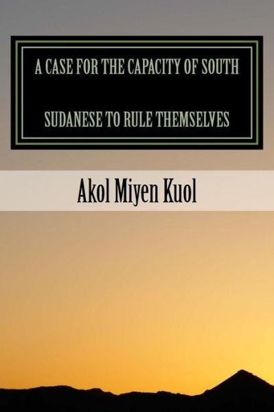 Cover for Akol Miyen Kuol · A Case for the Capacity of South Sudanese to Rule Themselves (Pocketbok) (2014)