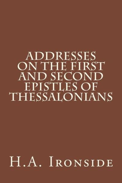 Addresses on the First and Second Epistles of Thessalonians - H a Ironside - Kirjat - Createspace - 9781499193862 - lauantai 19. huhtikuuta 2014