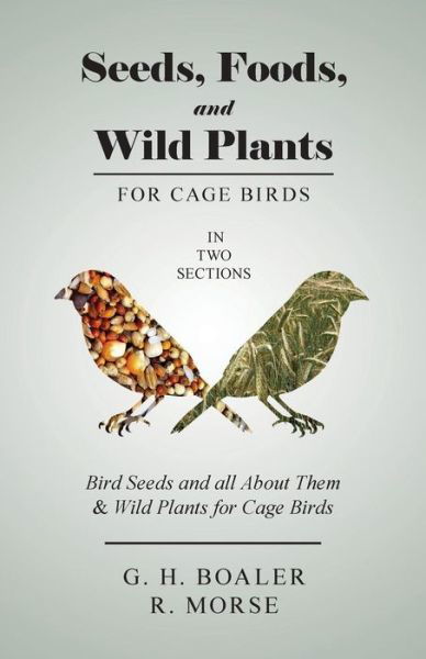 Cover for G H Boaler · Seeds, Foods, and Wild Plants for Cage Birds - In Two Sections: Bird Seeds and all About Them &amp; Wild Plants for Cage Birds (Paperback Book) (2018)