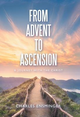 From Advent to Ascension - Charles Ensminger - Books - Westbow Press - 9781664270862 - August 10, 2022