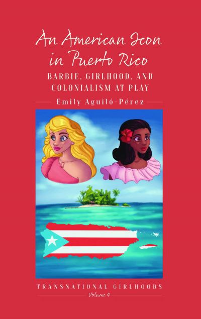 Cover for Emily R. Aguilo-Perez · An American Icon in Puerto Rico: Barbie, Girlhood, and Colonialism at Play - Transnational Girlhoods (Hardcover Book) (2022)