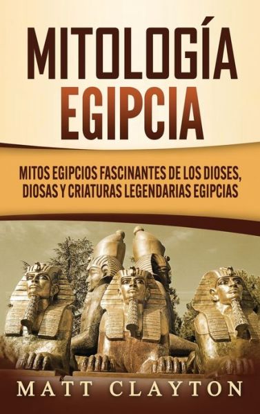 Cover for Matt Clayton · Mitologia egipcia: Mitos egipcios fascinantes de los dioses, diosas y criaturas legendarias egipcias (Hardcover Book) (2020)