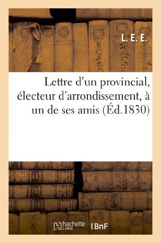 Cover for L. E. E. · Lettre D'un Provincial, Electeur D'arrondissement, a Un De Ses Amis (Paperback Book) [French edition] (2013)