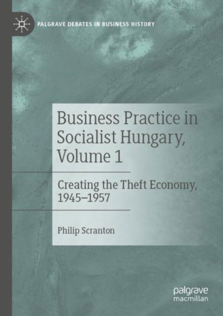Cover for Philip Scranton · Business Practice in Socialist Hungary, Volume 1: Creating the Theft Economy, 1945–1957 - Palgrave Debates in Business History (Paperback Book) [2022 edition] (2023)
