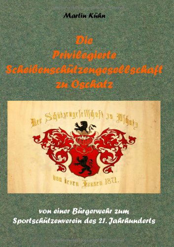 Cover for Martin Kuhn · Die Privilegierte Scheibenschutzengesellschaft zu Oschatz: von einer Burgerwehr zum Sportschutzenverein des 21. Jahrhunderts (Paperback Book) [German edition] (2014)