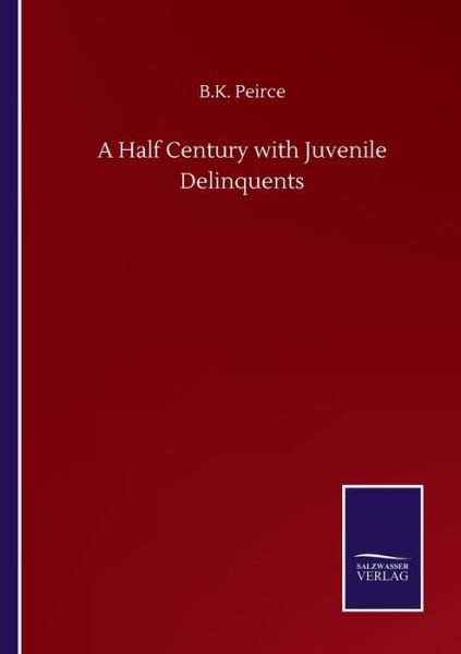A Half Century with Juvenile Delinquents - B K Peirce - Books - Salzwasser-Verlag Gmbh - 9783752502862 - September 22, 2020