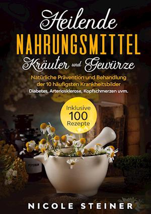 Cover for Nicole Steiner · Heilende Nahrungsmittel, Kräuter und Gewürze: Natürliche Prävention und Behandlung der 10 häufigsten Krankheitsbilder - Diabetes, Arteriosklerose, Kopfschmerzen uvm. | Inklusive 100 Rezepte (Hardcover Book) (2021)