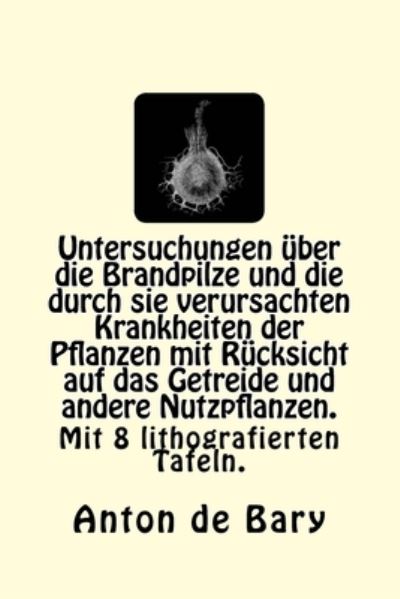 Untersuchungen uber die Brandpilze und die durch sie verursachten Krankheiten der Pflanzen mit Rucksicht auf das Getreide und andere Nutzpflanzen. - Anton De Bary - Books - Reprint Publishing - 9783959400862 - September 2, 2015