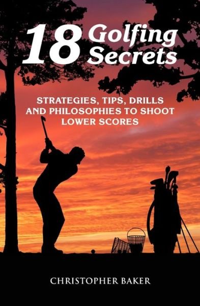 Cover for Chris Baker · 18 Golfing Secrets: Strategies, Tips, Drills and Philosophies To Shoot Lower Scores (Paperback Book) (2021)