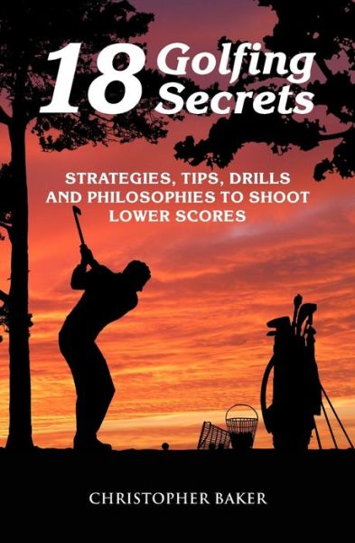 18 Golfing Secrets: Strategies, Tips, Drills and Philosophies To Shoot Lower Scores - Chris Baker - Książki - Independently Published - 9798700116862 - 25 stycznia 2021