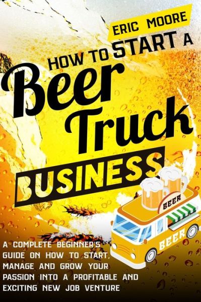 How to Start a Beer Truck Business - Eric Moore - Books - Independently Published - 9798724129862 - March 27, 2021